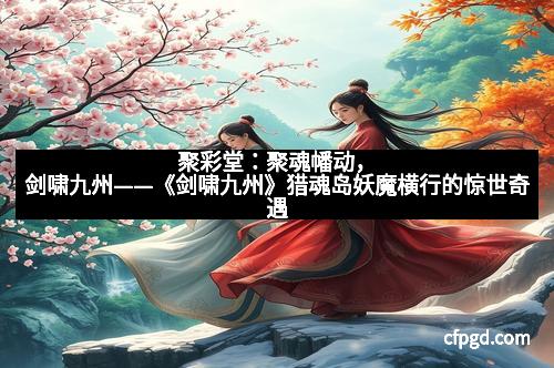 聚彩堂：聚魂幡动，剑啸九州——《剑啸九州》猎魂岛妖魔横行的惊世奇遇