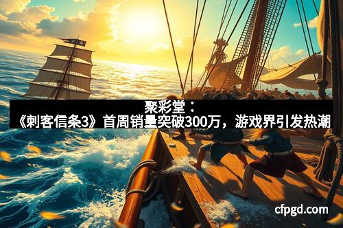 聚彩堂：《刺客信条3》首周销量突破300万，游戏界引发热潮